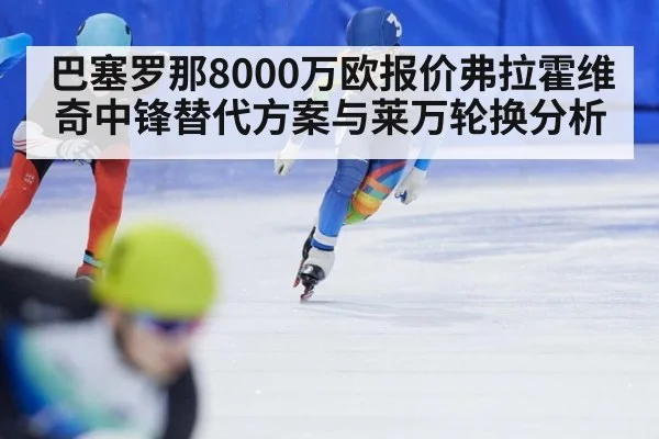 巴塞罗那8000万欧报价弗拉霍维奇中锋替代方案与莱万轮换分析