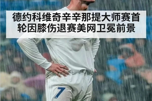 德约科维奇辛辛那提大师赛首轮因膝伤退赛美网卫冕前景
