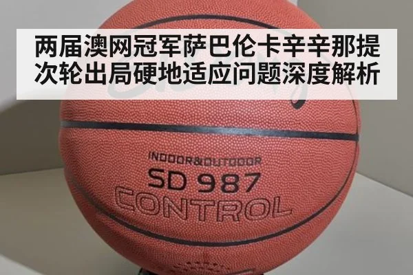 两届澳网冠军萨巴伦卡辛辛那提次轮出局硬地适应问题深度解析