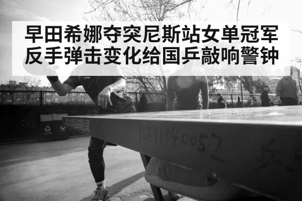 早田希娜夺突尼斯站女单冠军 反手弹击变化给国乒敲响警钟