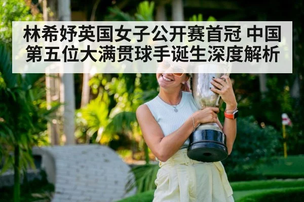 林希妤英国女子公开赛首冠 中国第五位大满贯球手诞生深度解析